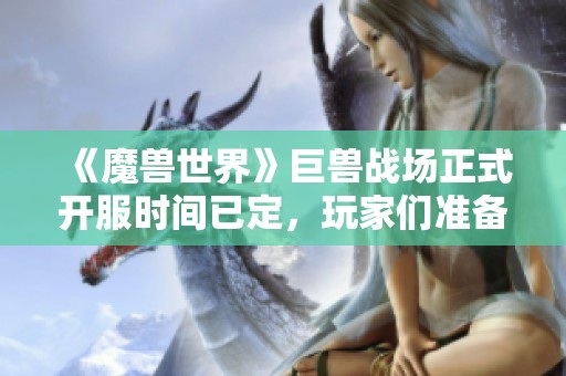 《魔兽世界》巨兽战场正式开服时间已定，玩家们准备迎战了吗？