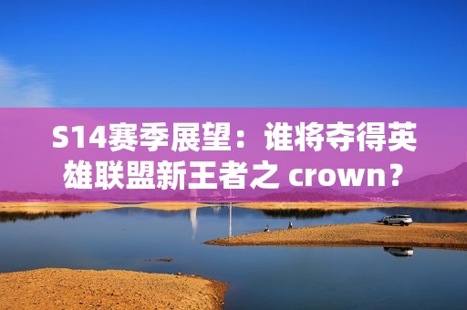 S14赛季展望：谁将夺得英雄联盟新王者之 crown？