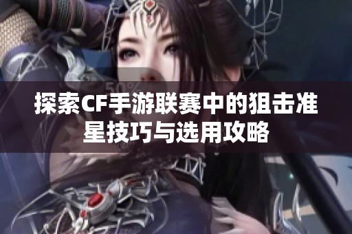 探索CF手游联赛中的狙击准星技巧与选用攻略