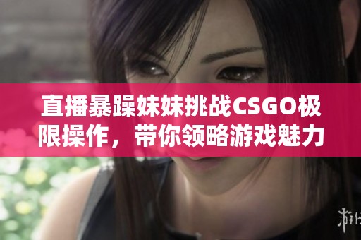 直播暴躁妹妹挑战CSGO极限操作，带你领略游戏魅力！