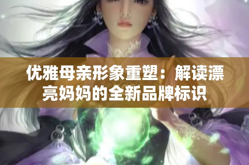 优雅母亲形象重塑：解读漂亮妈妈的全新品牌标识