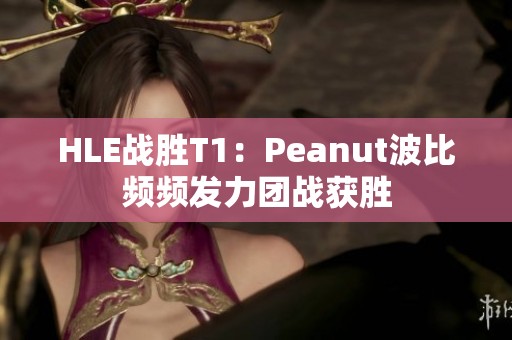 HLE战胜T1：Peanut波比频频发力团战获胜