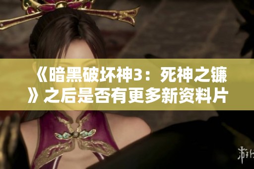 《暗黑破坏神3：死神之镰》之后是否有更多新资料片的可能性分析