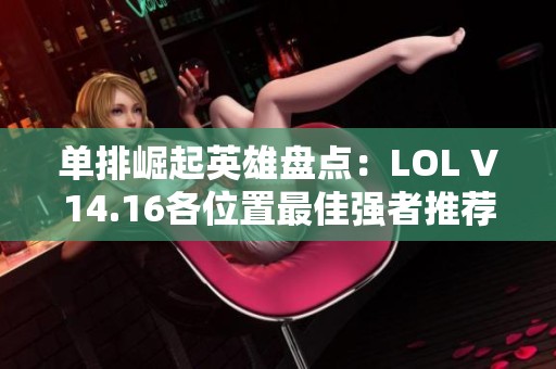 单排崛起英雄盘点：LOL V14.16各位置最佳强者推荐