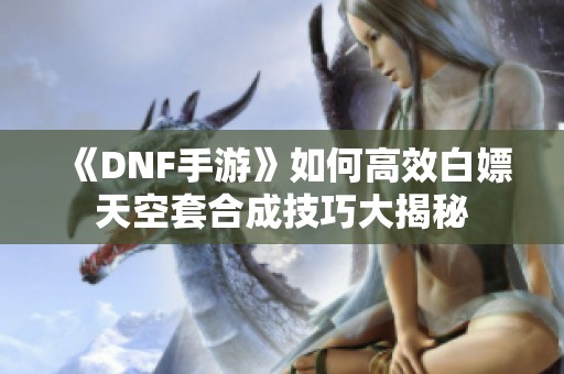 《DNF手游》如何高效白嫖天空套合成技巧大揭秘