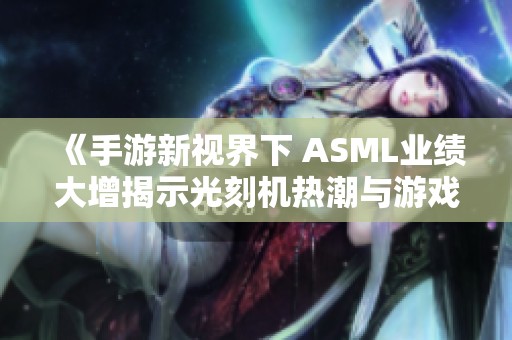 《手游新视界下 ASML业绩大增揭示光刻机热潮与游戏产业的深度关联》