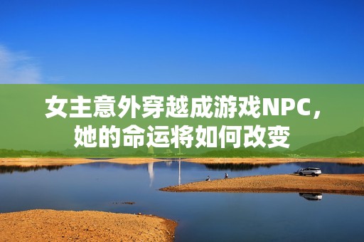 女主意外穿越成游戏NPC，她的命运将如何改变