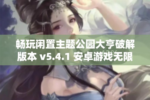 畅玩闲置主题公园大亨破解版本 v5.4.1 安卓游戏无限乐趣简评