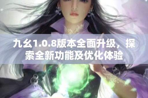 九幺1.0.8版本全面升级，探索全新功能及优化体验