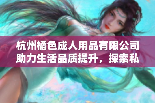 杭州橘色成人用品有限公司助力生活品质提升，探索私密新体验