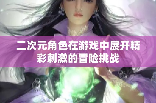 二次元角色在游戏中展开精彩刺激的冒险挑战