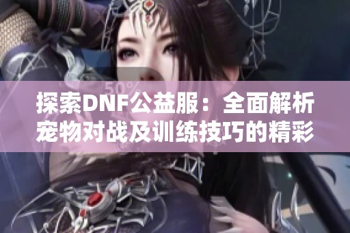 探索DNF公益服：全面解析宠物对战及训练技巧的精彩指南