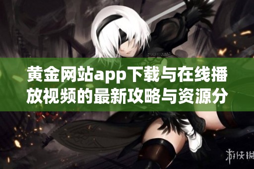 黄金网站app下载与在线播放视频的最新攻略与资源分享