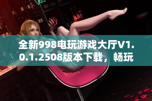 全新998电玩游戏大厅V1.0.1.2508版本下载，畅玩精彩游戏体验