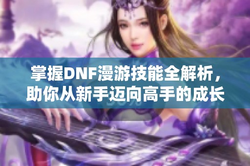 掌握DNF漫游技能全解析，助你从新手迈向高手的成长之路