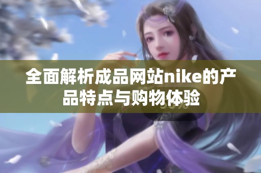 全面解析成品网站nike的产品特点与购物体验