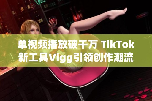 单视频播放破千万 TikTok新工具Vigg引领创作潮流