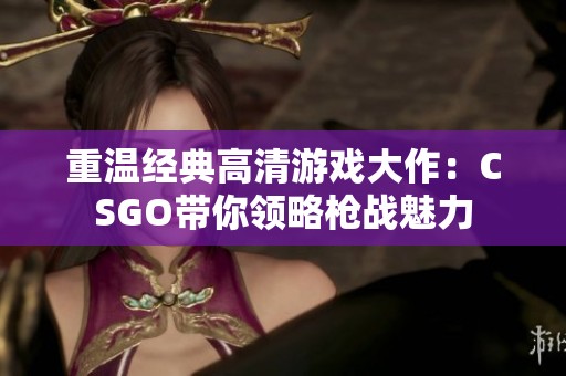 重温经典高清游戏大作：CSGO带你领略枪战魅力