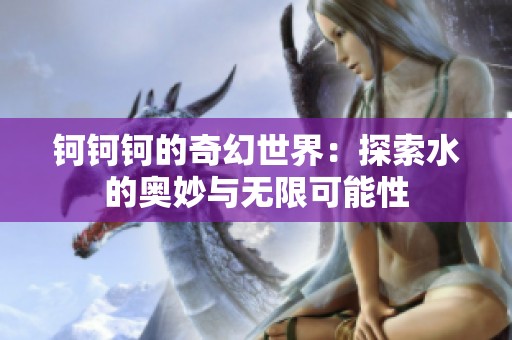 钶钶钶的奇幻世界：探索水的奥妙与无限可能性