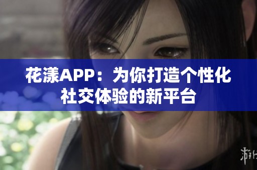 花漾APP：为你打造个性化社交体验的新平台