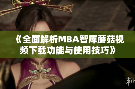 《全面解析MBA智库蘑菇视频下载功能与使用技巧》