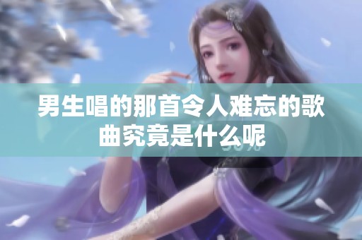 男生唱的那首令人难忘的歌曲究竟是什么呢