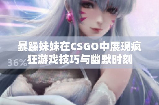 暴躁妹妹在CSGO中展现疯狂游戏技巧与幽默时刻