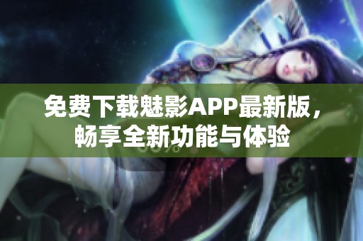 免费下载魅影APP最新版，畅享全新功能与体验