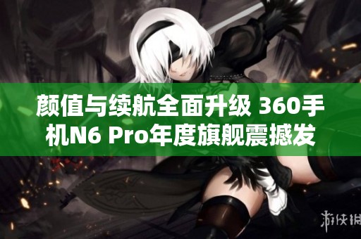 颜值与续航全面升级 360手机N6 Pro年度旗舰震撼发布