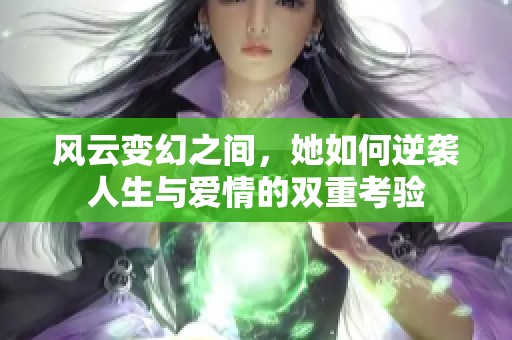 风云变幻之间，她如何逆袭人生与爱情的双重考验