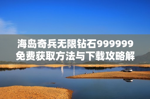 海岛奇兵无限钻石999999免费获取方法与下载攻略解析