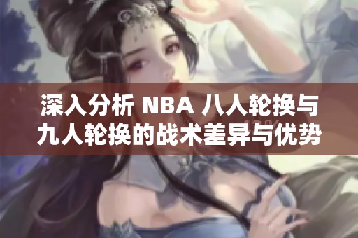 深入分析 NBA 八人轮换与九人轮换的战术差异与优势