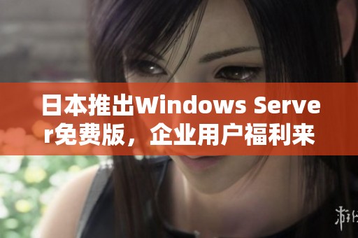 日本推出Windows Server免费版，企业用户福利来袭