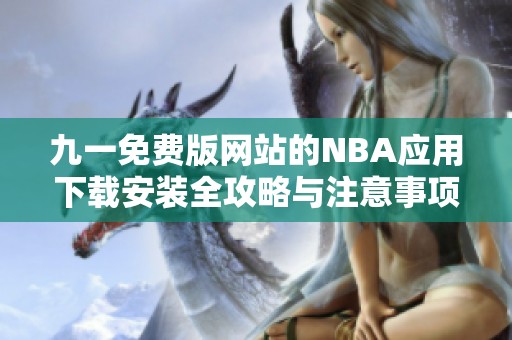 九一免费版网站的NBA应用下载安装全攻略与注意事项解析