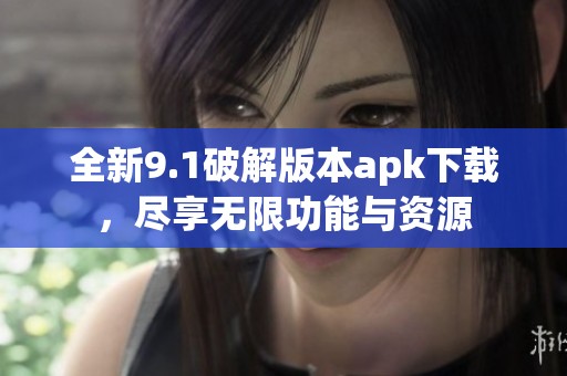 全新9.1破解版本apk下载，尽享无限功能与资源