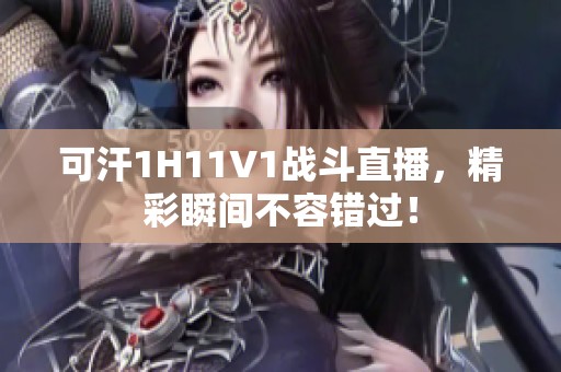 可汗1H11V1战斗直播，精彩瞬间不容错过！