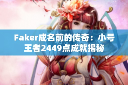 Faker成名前的传奇：小号王者2449点成就揭秘