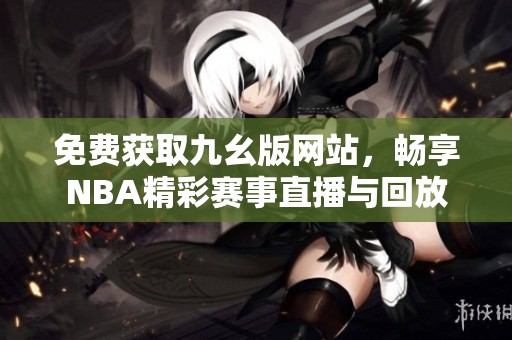 免费获取九幺版网站，畅享NBA精彩赛事直播与回放