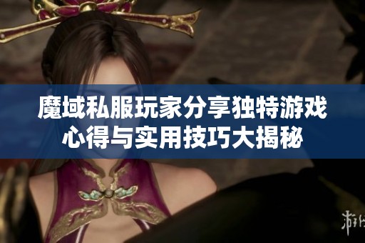 魔域私服玩家分享独特游戏心得与实用技巧大揭秘