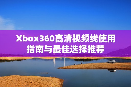 Xbox360高清视频线使用指南与最佳选择推荐