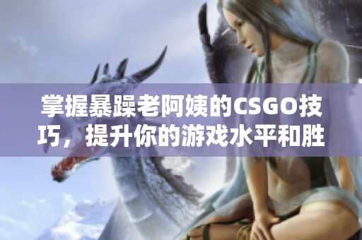 掌握暴躁老阿姨的CSGO技巧，提升你的游戏水平和胜率