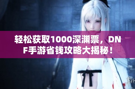 轻松获取1000深渊票，DNF手游省钱攻略大揭秘！