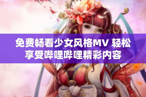 免费畅看少女风格MV 轻松享受哔哩哔哩精彩内容