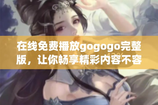 在线免费播放gogogo完整版，让你畅享精彩内容不容错过