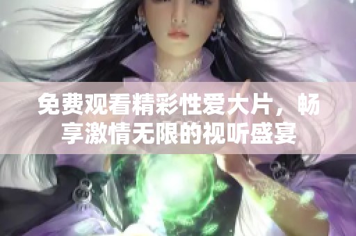 免费观看精彩性爱大片，畅享激情无限的视听盛宴