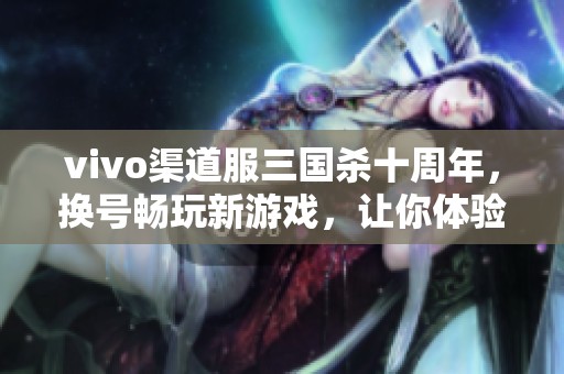 vivo渠道服三国杀十周年，换号畅玩新游戏，让你体验无限乐趣