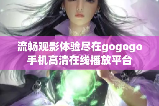 流畅观影体验尽在gogogo手机高清在线播放平台