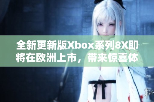 全新更新版Xbox系列8X即将在欧洲上市，带来惊喜体验