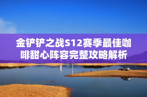 金铲铲之战S12赛季最佳咖啡甜心阵容完整攻略解析