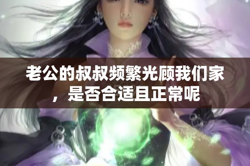 老公的叔叔频繁光顾我们家，是否合适且正常呢